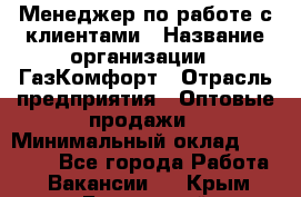 Менеджер по работе с клиентами › Название организации ­ ГазКомфорт › Отрасль предприятия ­ Оптовые продажи › Минимальный оклад ­ 20 000 - Все города Работа » Вакансии   . Крым,Бахчисарай